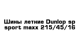 Шины летние Dunlop sp sport maxx 215/45/16